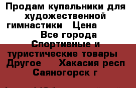 Продам купальники для художественной гимнастики › Цена ­ 6 000 - Все города Спортивные и туристические товары » Другое   . Хакасия респ.,Саяногорск г.